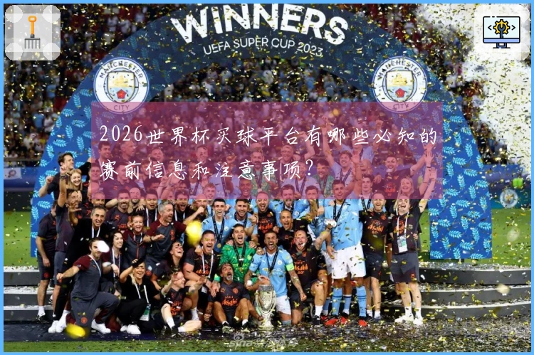 2026世界杯买球平台有哪些必知的赛前信息和注意事项？