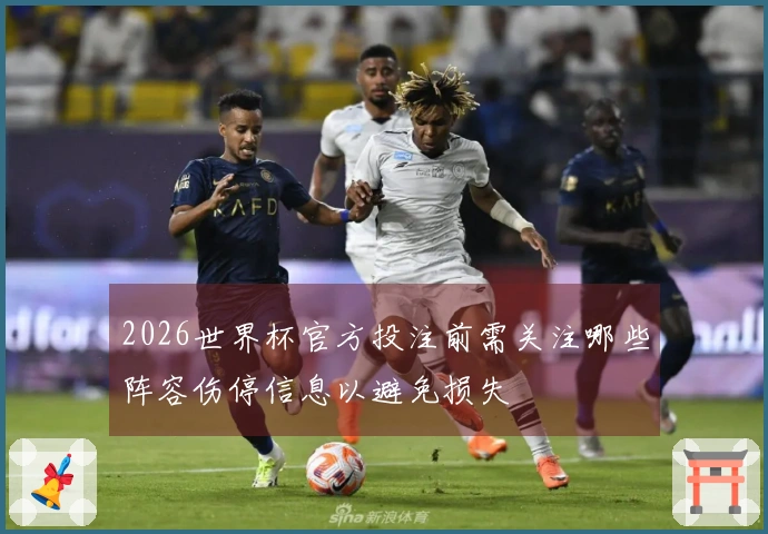 2026世界杯官方投注前需关注哪些阵容伤停信息以避免损失