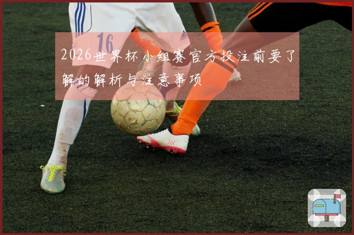 2026世界杯小组赛官方投注前要了解的解析与注意事项