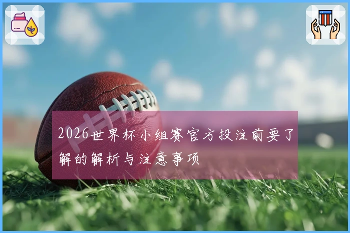 2026世界杯小组赛官方投注前要了解的解析与注意事项