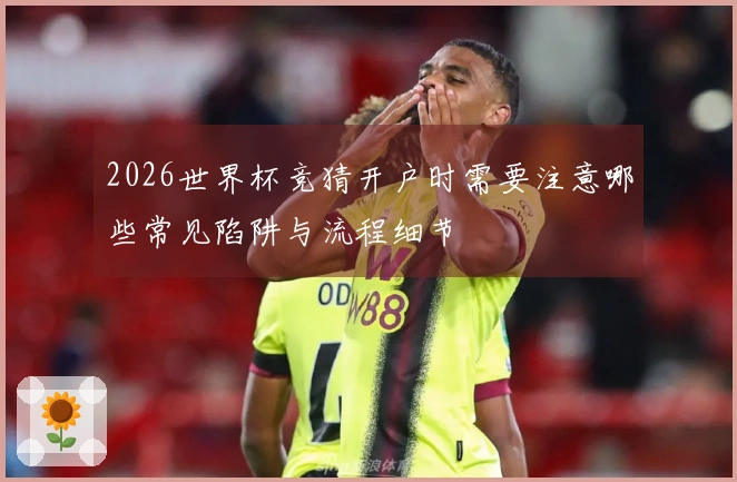 2026世界杯竞猜开户时需要注意哪些常见陷阱与流程细节